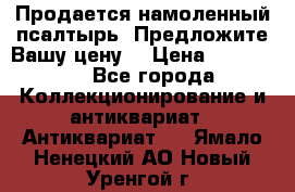 Продается намоленный псалтырь. Предложите Вашу цену! › Цена ­ 600 000 - Все города Коллекционирование и антиквариат » Антиквариат   . Ямало-Ненецкий АО,Новый Уренгой г.